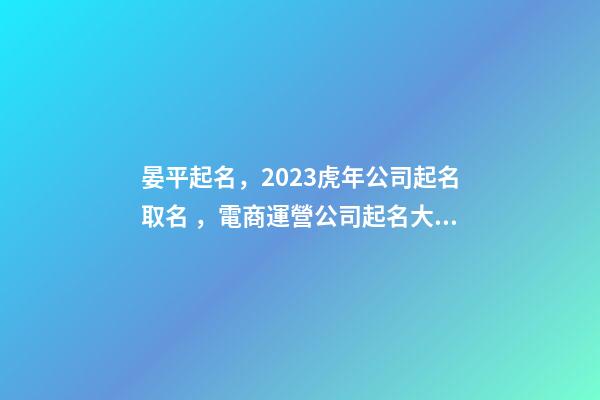 晏平起名，2023虎年公司起名取名，電商運營公司起名大全-第1張-公司起名-玄機派
